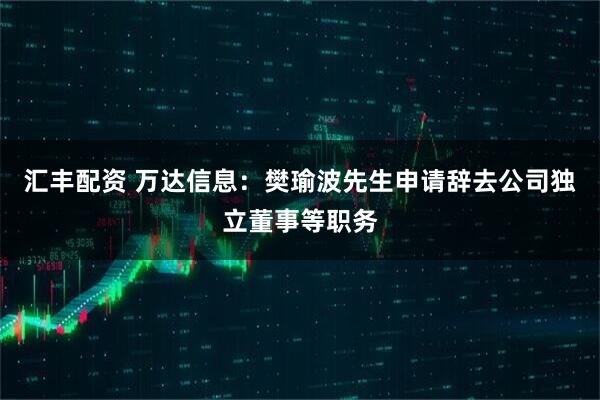 汇丰配资 万达信息：樊瑜波先生申请辞去公司独立董事等职务