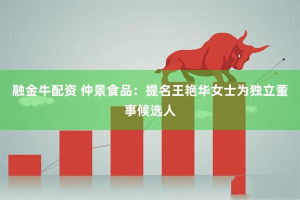 融金牛配资 仲景食品：提名王艳华女士为独立董事候选人
