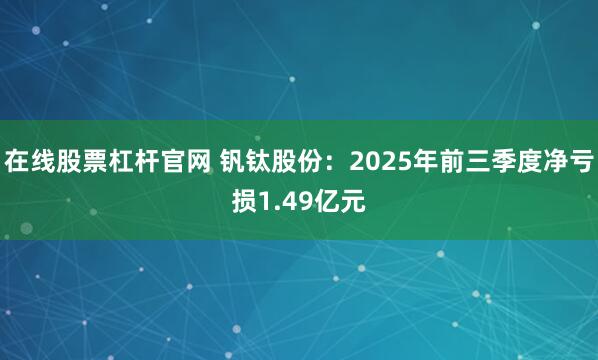 在线股票杠杆官网 钒钛股份：2025年前三季度净亏损1.49亿元