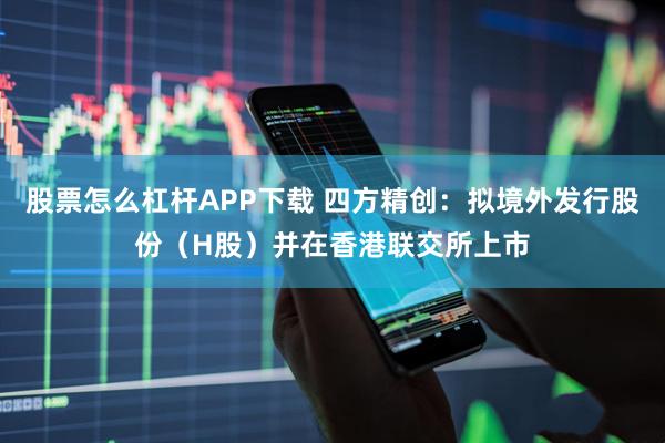 股票怎么杠杆APP下载 四方精创：拟境外发行股份（H股）并在香港联交所上市