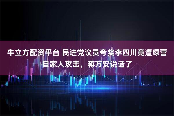牛立方配资平台 民进党议员夸奖李四川竟遭绿营自家人攻击，蒋万安说话了