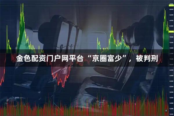 金色配资门户网平台 “京圈富少”，被判刑