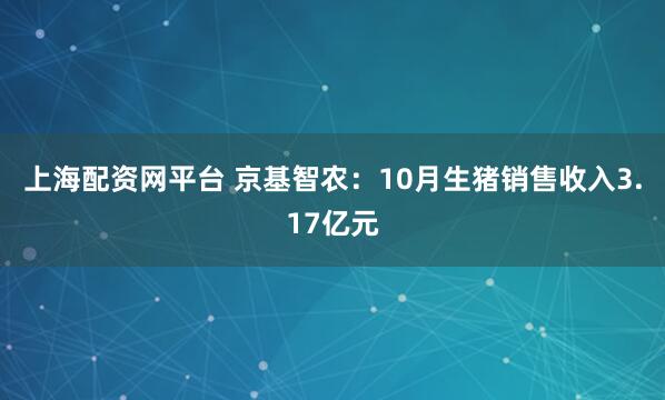 上海配资网平台 京基智农：10月生猪销售收入3.17亿元