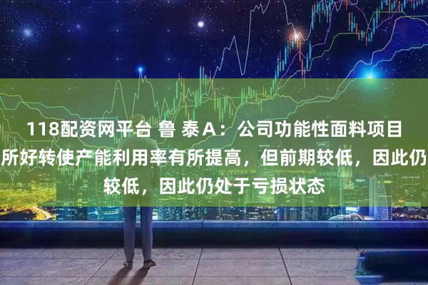 118配资网平台 鲁 泰Ａ：公司功能性面料项目目前因订单有所好转使产能利用率有所提高，但前期较低，因此仍处于亏损状态