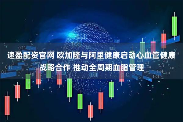 速盈配资官网 欧加隆与阿里健康启动心血管健康战略合作 推动全周期血脂管理
