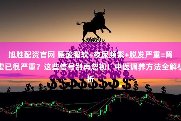 旭胜配资官网 腰酸腿软+夜尿频繁+脱发严重=肾虚已很严重？这些信号别再忽视！中医调养方法全解析