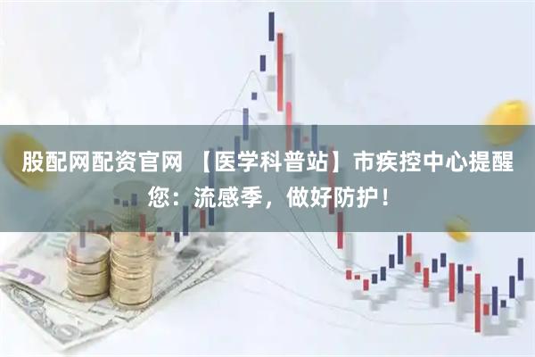 股配网配资官网 【医学科普站】市疾控中心提醒您：流感季，做好防护！