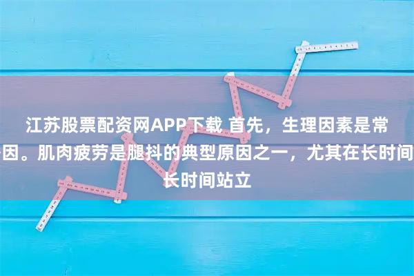 江苏股票配资网APP下载 首先，生理因素是常见诱因。肌肉疲劳是腿抖的典型原因之一，尤其在长时间站立