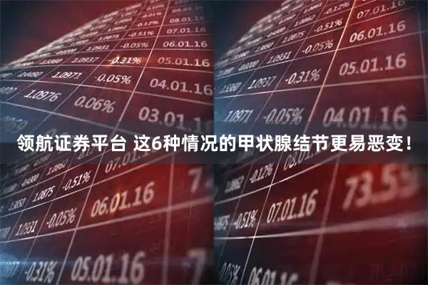 领航证券平台 这6种情况的甲状腺结节更易恶变！