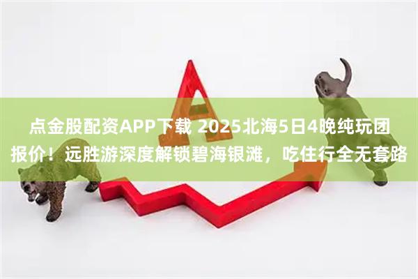 点金股配资APP下载 2025北海5日4晚纯玩团报价！远胜游深度解锁碧海银滩，吃住行全无套路