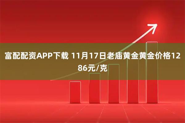 富配配资APP下载 11月17日老庙黄金黄金价格1286元/克