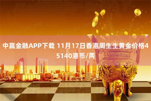 中赢金融APP下载 11月17日香港周生生黄金价格45140港币/两