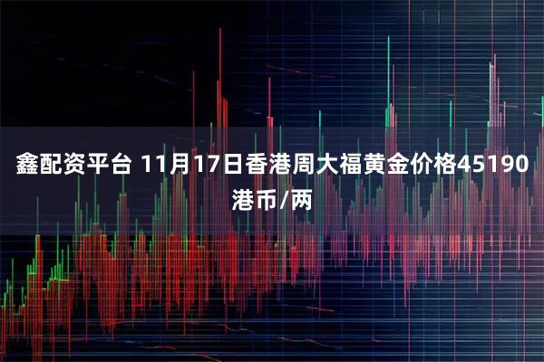 鑫配资平台 11月17日香港周大福黄金价格45190港币/两