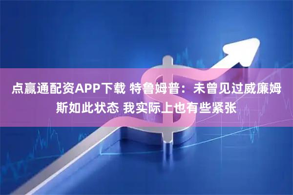 点赢通配资APP下载 特鲁姆普：未曾见过威廉姆斯如此状态 我实际上也有些紧张