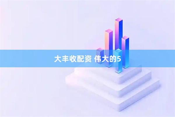 大丰收配资 伟大的5