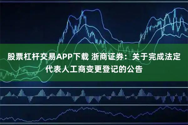 股票杠杆交易APP下载 浙商证券：关于完成法定代表人工商变更登记的公告