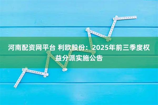 河南配资网平台 利欧股份：2025年前三季度权益分派实施公告