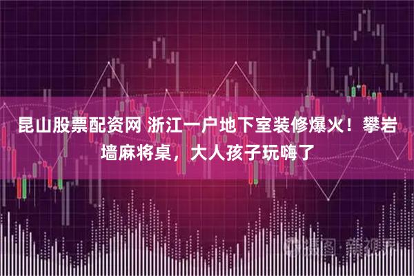 昆山股票配资网 浙江一户地下室装修爆火！攀岩墙麻将桌，大人孩子玩嗨了