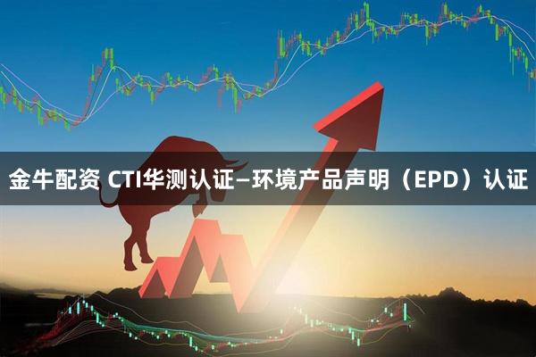 金牛配资 CTI华测认证—环境产品声明（EPD）认证