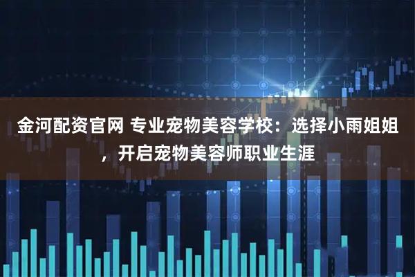 金河配资官网 专业宠物美容学校：选择小雨姐姐，开启宠物美容师职业生涯