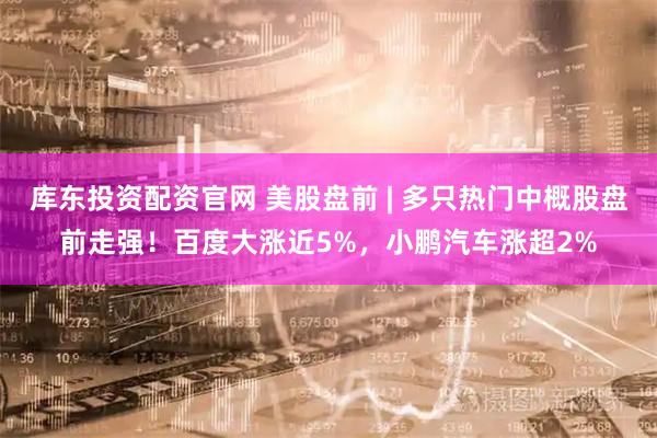 库东投资配资官网 美股盘前 | 多只热门中概股盘前走强！百度大涨近5%，小鹏汽车涨超2%