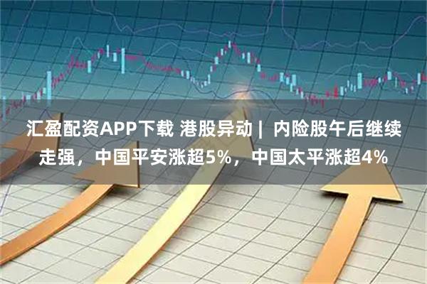 汇盈配资APP下载 港股异动 |  内险股午后继续走强，中国平安涨超5%，中国太平涨超4%