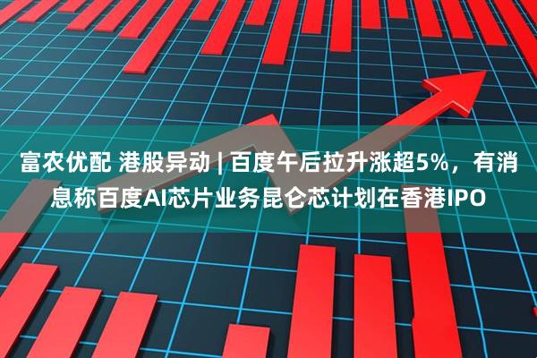 富农优配 港股异动 | 百度午后拉升涨超5%，有消息称百度AI芯片业务昆仑芯计划在香港IPO