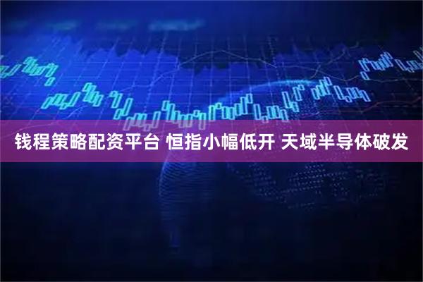 钱程策略配资平台 恒指小幅低开 天域半导体破发