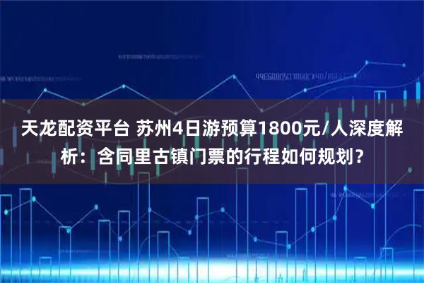 天龙配资平台 苏州4日游预算1800元/人深度解析：含同里古镇门票的行程如何规划？