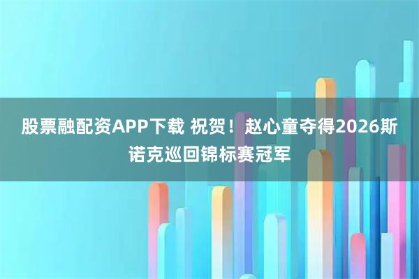 股票融配资APP下载 祝贺！赵心童夺得2026斯诺克巡回锦标赛冠军