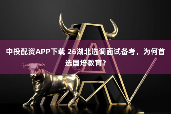 中投配资APP下载 26湖北选调面试备考,为何首选国培教育?