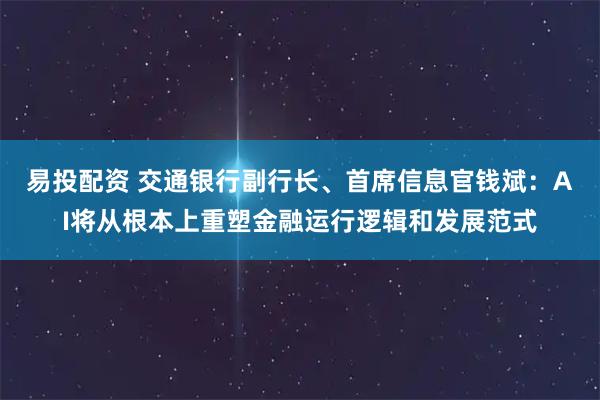 易投配资 交通银行副行长、首席信息官钱斌:AI将从根本上重塑金融运行逻辑和发展范式
