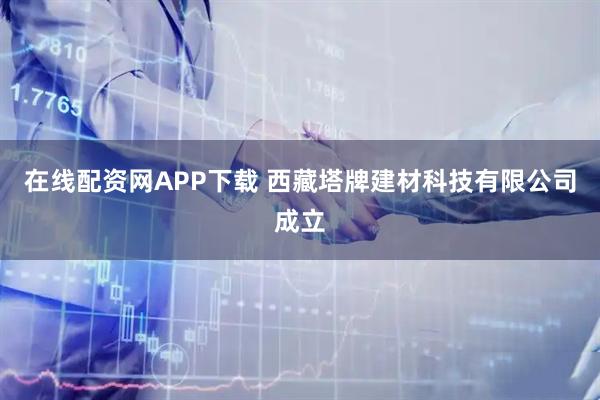 在线配资网APP下载 西藏塔牌建材科技有限公司成立