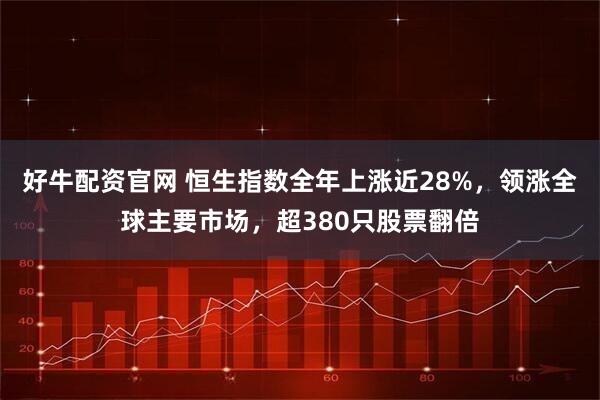 好牛配资官网 恒生指数全年上涨近28%，领涨全球主要市场，超380只股票翻倍
