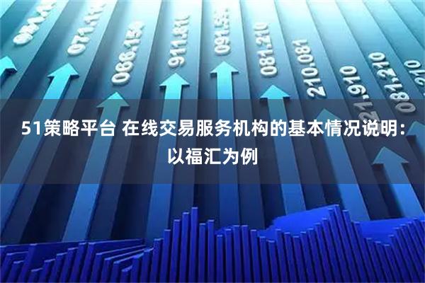 51策略平台 在线交易服务机构的基本情况说明：以福汇为例