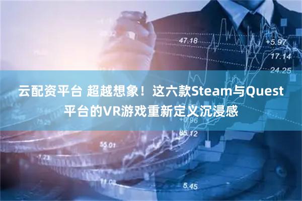 云配资平台 超越想象！这六款Steam与Quest平台的VR游戏重新定义沉浸感
