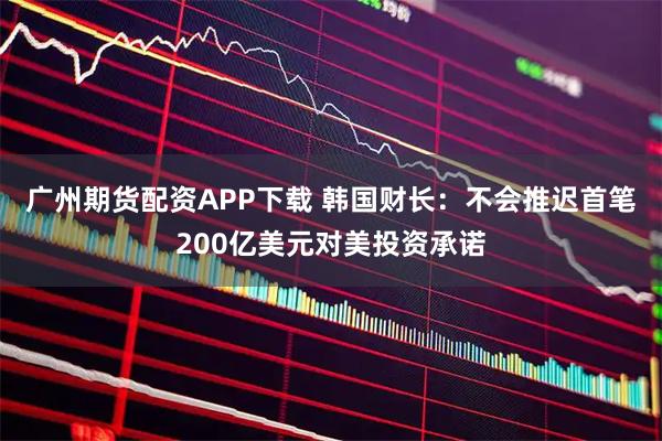 广州期货配资APP下载 韩国财长：不会推迟首笔200亿美元对美投资承诺