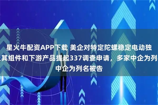 星火牛配资APP下载 美企对特定陀螺稳定电动独轮车及其组件和下游产品提起337调查申请，多家中企为列名被告