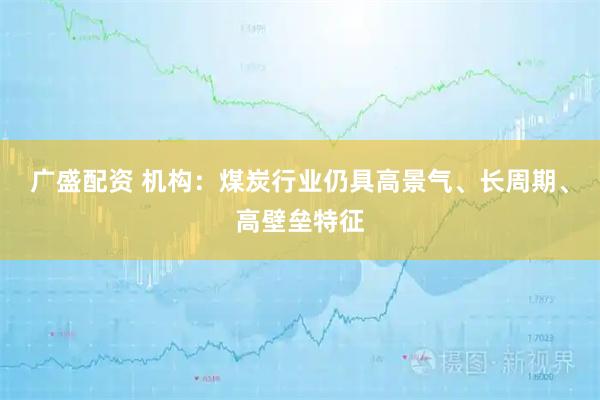 广盛配资 机构：煤炭行业仍具高景气、长周期、高壁垒特征