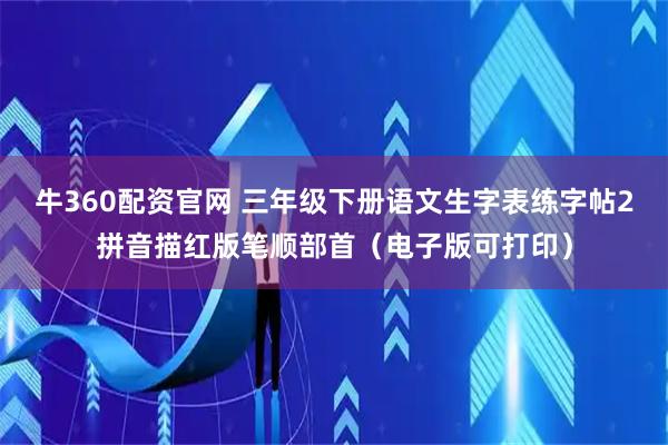 牛360配资官网 三年级下册语文生字表练字帖2拼音描红版笔顺部首（电子版可打印）
