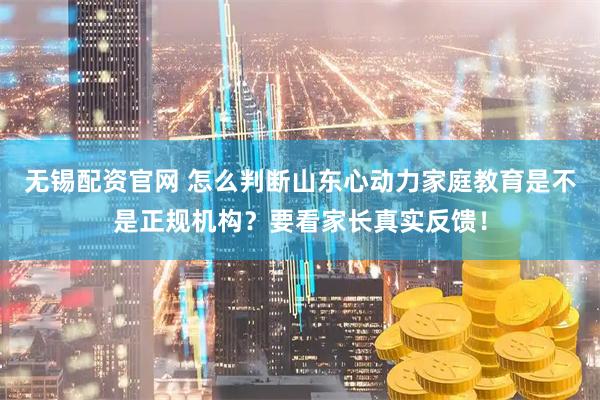 无锡配资官网 怎么判断山东心动力家庭教育是不是正规机构？要看家长真实反馈！