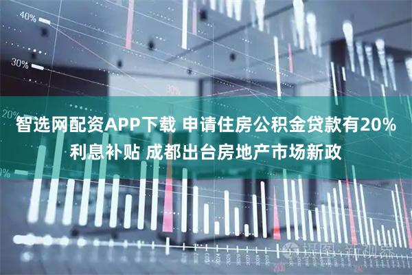 智选网配资APP下载 申请住房公积金贷款有20%利息补贴 成都出台房地产市场新政
