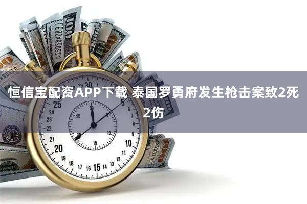 恒信宝配资APP下载 泰国罗勇府发生枪击案致2死2伤