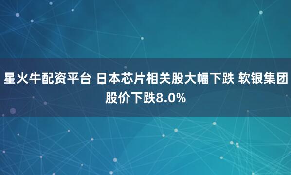 星火牛配资平台 日本芯片相关股大幅下跌 软银集团股价下跌8.0%
