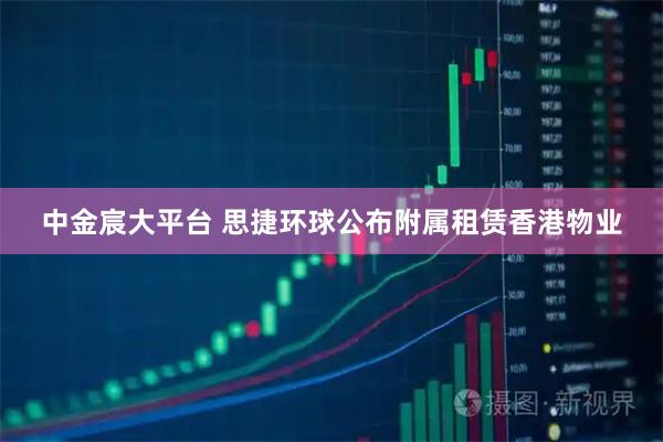 中金宸大平台 思捷环球公布附属租赁香港物业