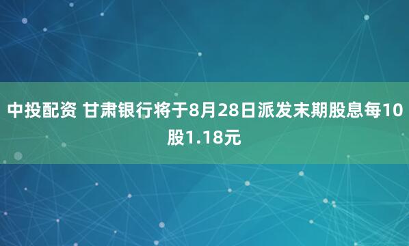 中投配资 甘肃银行将于8月28日派发末期股息每10股1.18元
