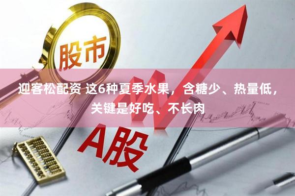 迎客松配资 这6种夏季水果，含糖少、热量低，关键是好吃、不长肉