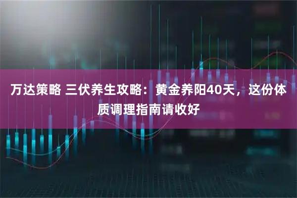 万达策略 三伏养生攻略：黄金养阳40天，这份体质调理指南请收好